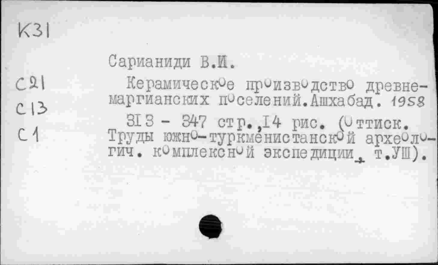 ﻿KSI
сяі fcl2> С 4
Сарианиди ВЛ.
Керамические производство древне-маргианских поселений.Ашхабад. 19S8
313- 347 стр. 14 рис. (оттиск.
Труды южно-Туркменистане^ й археОло гич. комплексной экспедиции Т.УШ).